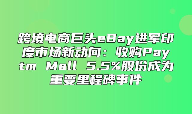 跨境电商巨头eBay进军印度市场新动向：收购Paytm Mall 5.5%股份成为重要里程碑事件