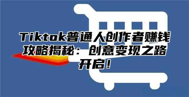 Tiktok普通人创作者赚钱攻略揭秘：创意变现之路开启！
