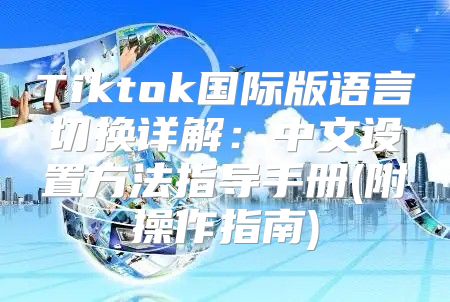 Tiktok国际版语言切换详解：中文设置方法指导手册(附操作指南)