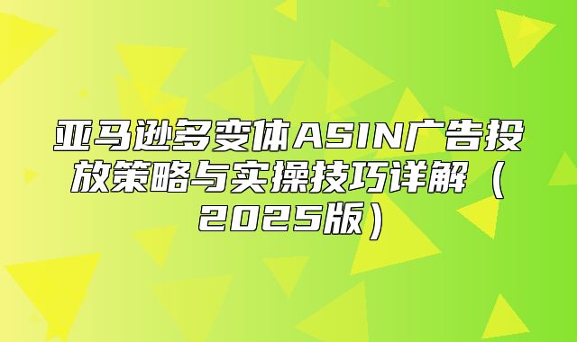 亚马逊多变体ASIN广告投放策略与实操技巧详解2025版