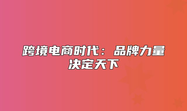 跨境电商时代：品牌力量决定天下