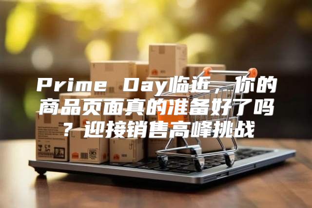 Prime Day临近，你的商品页面真的准备好了吗？迎接销售高峰挑战