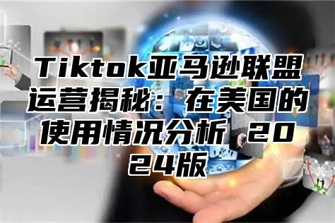 Tiktok亚马逊联盟运营揭秘：在美国的使用情况分析 2025版