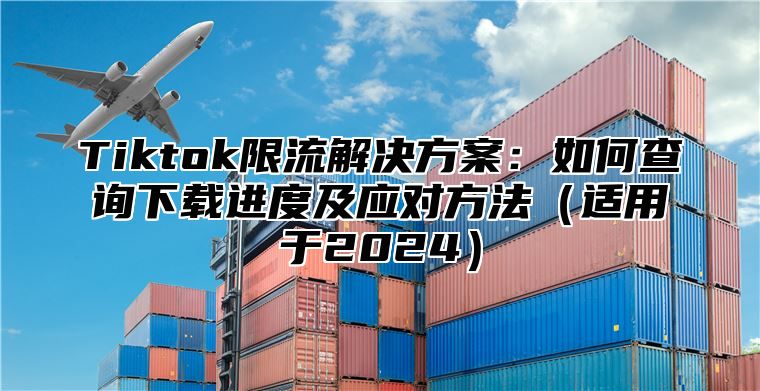Tiktok限流解决方案：如何查询下载进度及应对方法适用于2025