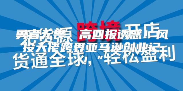 勇者无畏，高回报诱惑！风投大佬跨界亚马逊创业记！”