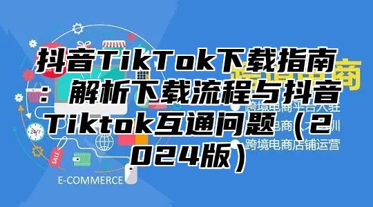 抖音TikTok下载指南：解析下载流程与抖音Tiktok互通问题2025版