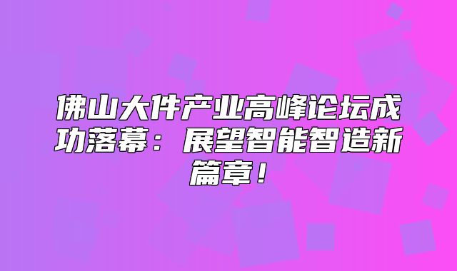 佛山大件产业高峰论坛成功落幕：展望智能智造新篇章！