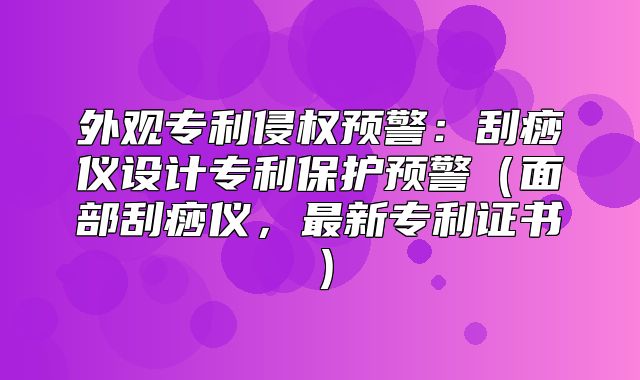 外观专利侵权预警：刮痧仪设计专利保护预警面部刮痧仪，最新专利证书