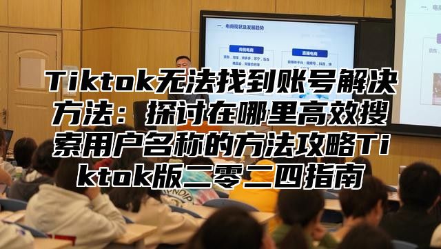 Tiktok无法找到账号解决方法：探讨在哪里高效搜索用户名称的方法攻略Tiktok版二零二四指南
