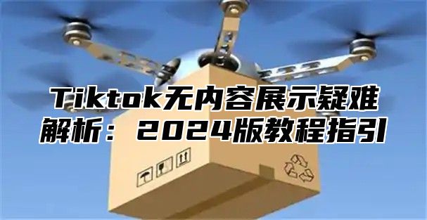Tiktok无内容展示疑难解析：2025版教程指引