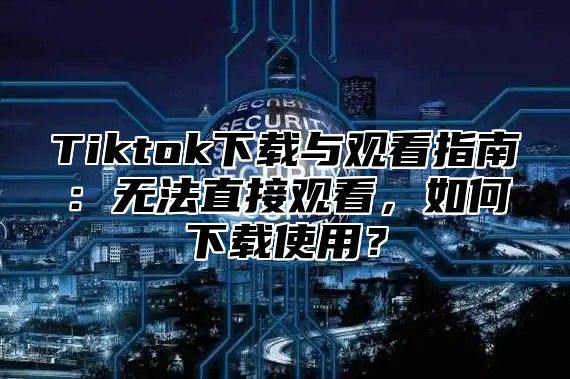 Tiktok下载与观看指南：无法直接观看，如何下载使用？