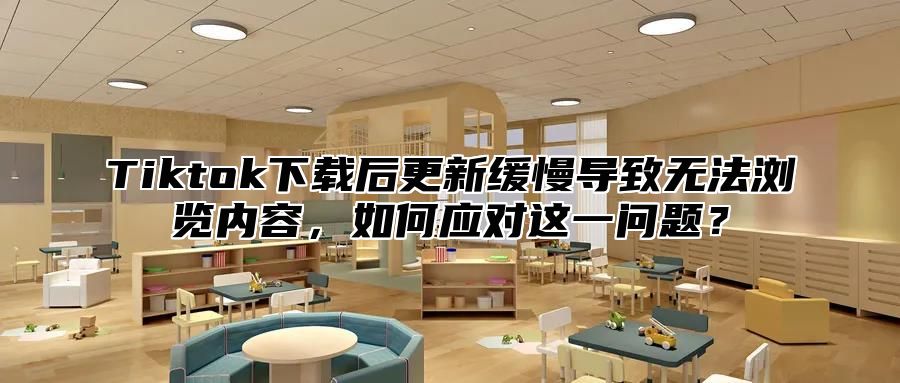 Tiktok下载后更新缓慢导致无法浏览内容，如何应对这一问题？