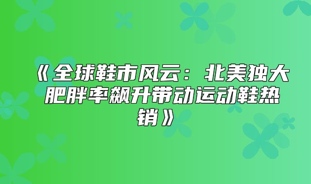 全球鞋市风云：北美独大肥胖率飙升带动运动鞋热销