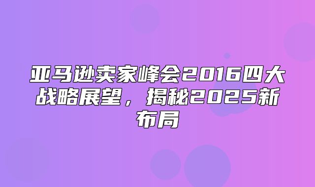 亚马逊卖家峰会2016四大战略展望，揭秘2025新布局