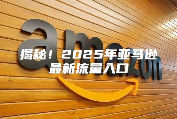 揭秘！2025年亚马逊最新流量入口