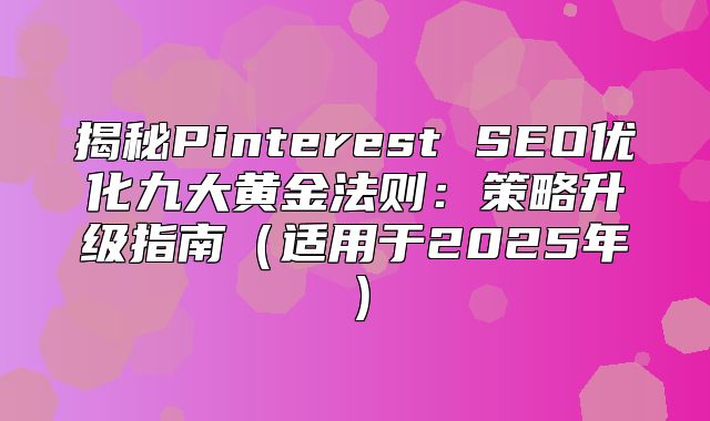 揭秘Pinterest SEO优化九大黄金法则：策略升级指南适用于2025年