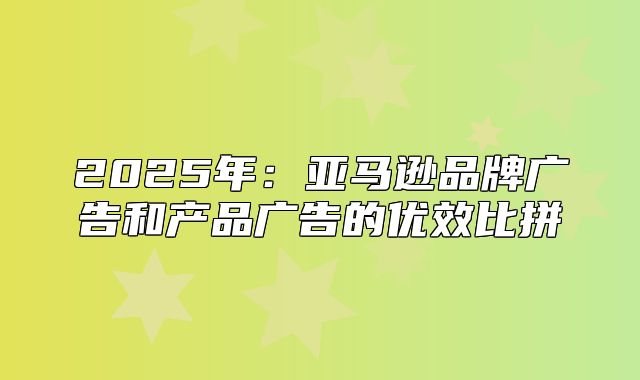 2025年：亚马逊品牌广告和产品广告的优效比拼