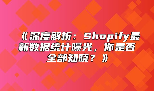 深度解析：Shopify最新数据统计曝光，你是否全部知晓？