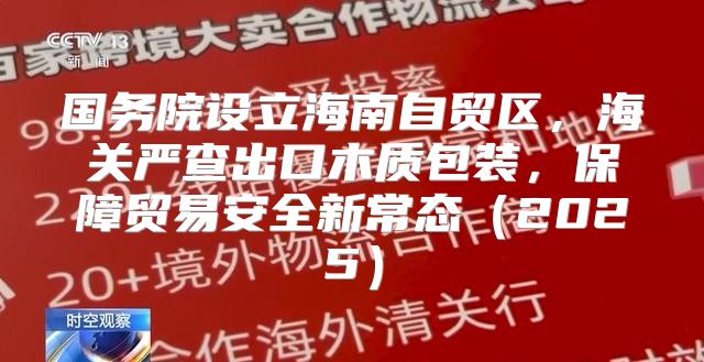 国务院设立海南自贸区，海关严查出口木质包装，保障贸易安全新常态2025