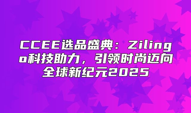 CCEE选品盛典：Zilingo科技助力，引领时尚迈向全球新纪元2025