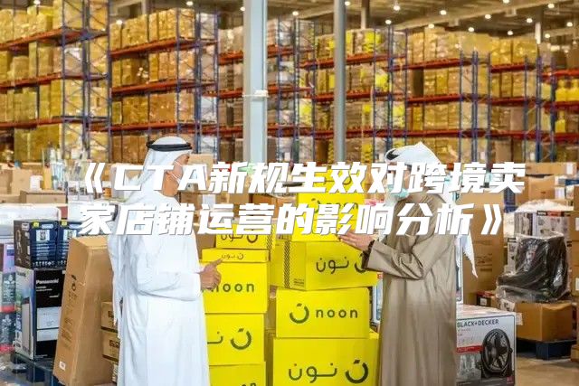 CTA新规生效对跨境卖家店铺运营的影响分析