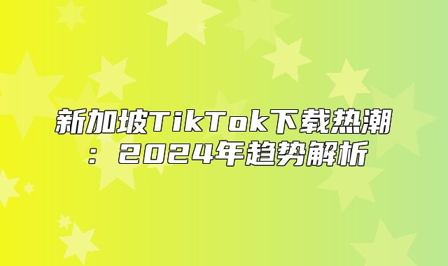 新加坡TikTok下载热潮：2025年趋势解析