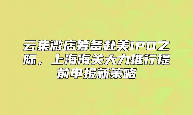 云集微店筹备赴美IPO之际，上海海关大力推行提前申报新策略