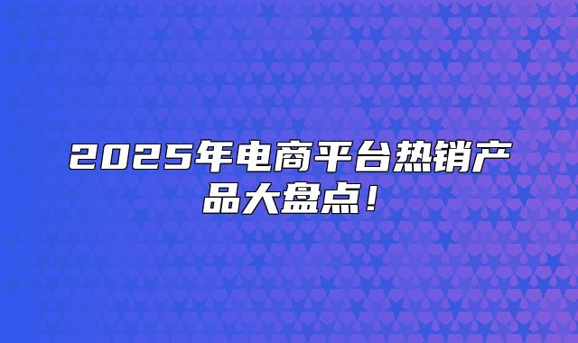 2025年电商平台热销产品大盘点！