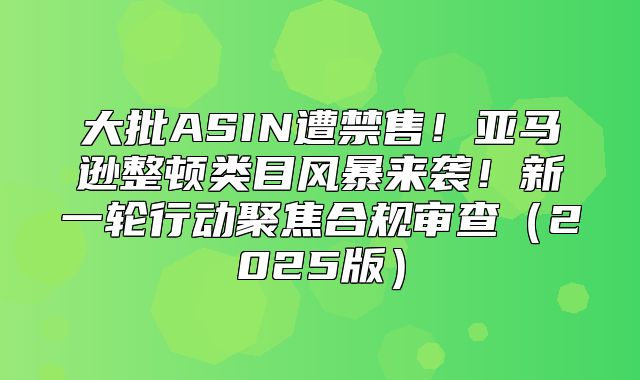 大批ASIN遭禁售！亚马逊整顿类目风暴来袭！新一轮行动聚焦合规审查2025版
