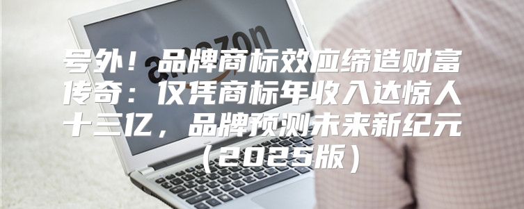 号外！品牌商标效应缔造财富传奇：仅凭商标年收入达惊人十三亿，品牌预测未来新纪元2025版