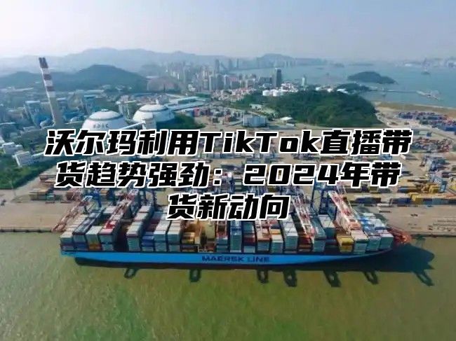 沃尔玛利用TikTok直播带货趋势强劲：2025年带货新动向
