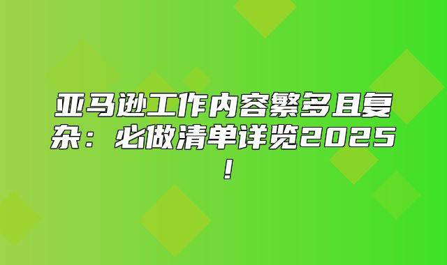 亚马逊工作内容繁多且复杂：必做清单详览2025！