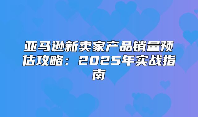 亚马逊新卖家产品销量预估攻略：2025年实战指南
