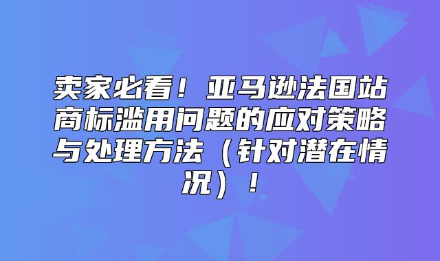 卖家必看！亚马逊法国站商标滥用问题的应对策略与处理方法针对潜在情况！
