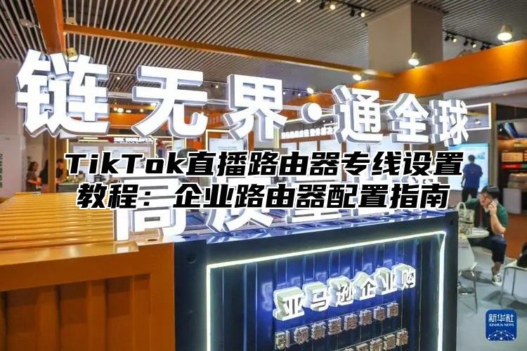 TikTok直播路由器专线设置教程：企业路由器配置指南