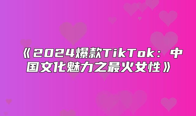 2025爆款TikTok：中国文化魅力之最火女性