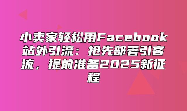 小卖家轻松用Facebook站外引流：抢先部署引客流，提前准备2025新征程