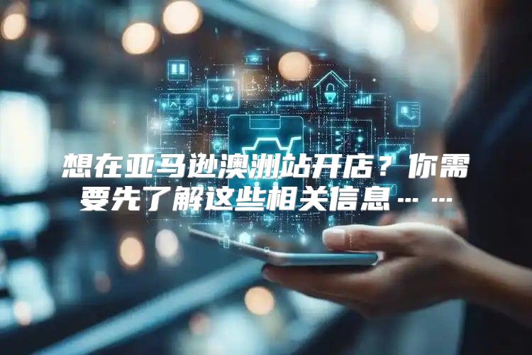 想在亚马逊澳洲站开店？你需要先了解这些相关信息……