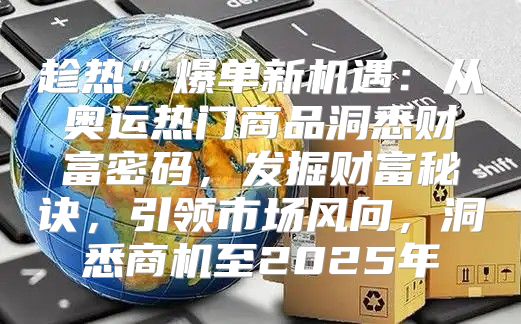 趁热”爆单新机遇：从奥运热门商品洞悉财富密码，发掘财富秘诀，引领市场风向，洞悉商机至2025年