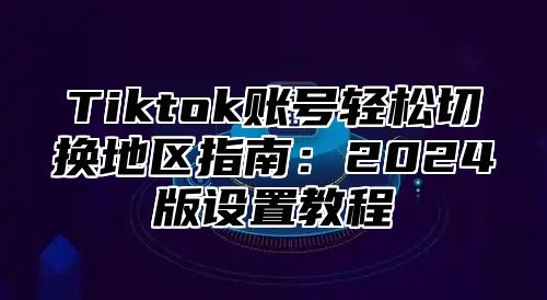 Tiktok账号轻松切换地区指南：2025版设置教程