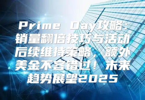 Prime Day攻略：销量翻倍技巧与活动后续维持策略，额外美金不容错过！未来趋势展望2025