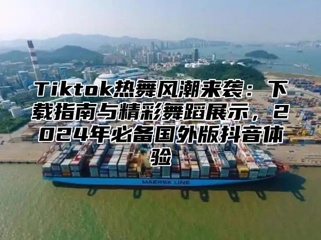 Tiktok热舞风潮来袭：下载指南与精彩舞蹈展示，2025年必备国外版抖音体验