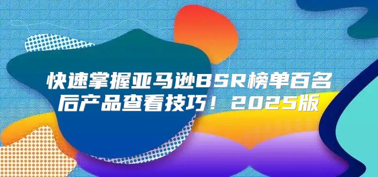 快速掌握亚马逊BSR榜单百名后产品查看技巧！2025版