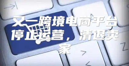 又一跨境电商平台停止运营，清退卖家