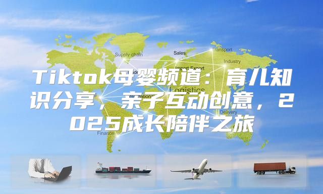 Tiktok母婴频道：育儿知识分享，亲子互动创意，2025成长陪伴之旅