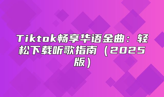 Tiktok畅享华语金曲：轻松下载听歌指南2025版