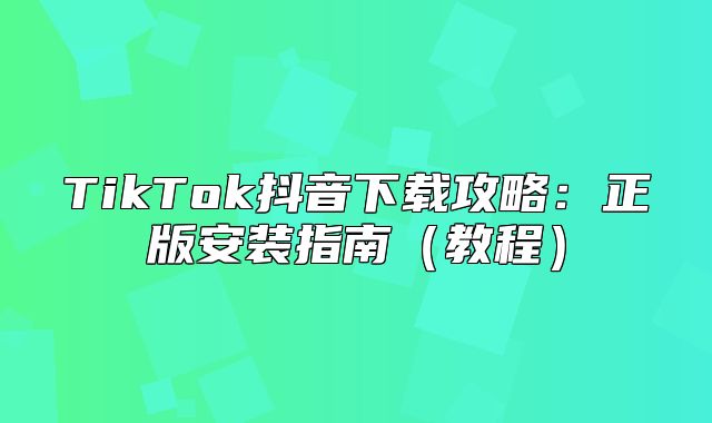 TikTok抖音下载攻略：正版安装指南教程