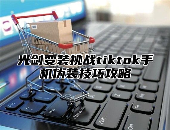 光剑变装挑战tiktok手机伪装技巧攻略