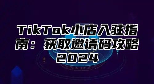 TikTok小店入驻指南：获取邀请码攻略2025