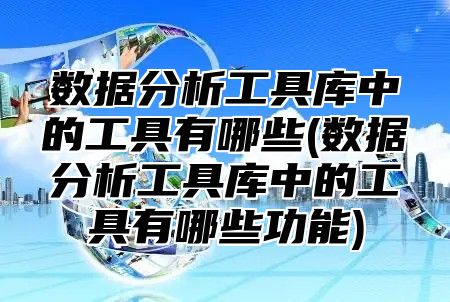 数据分析工具库中的工具有哪些(数据分析工具库中的工具有哪些功能)